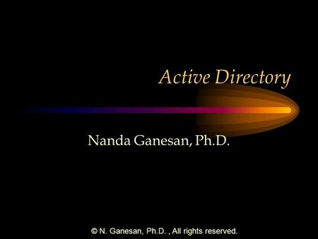 © N. Ganesan, Ph.D., All rights reserved. Active Directory Nanda Ganesan, Ph.D.