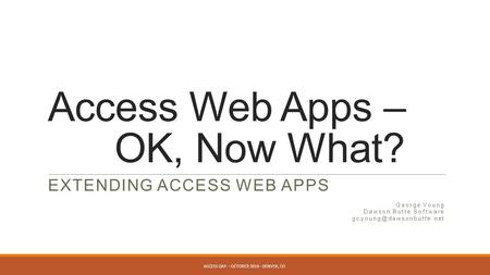 Access Web Apps – OK, Now What? EXTENDING ACCESS WEB APPS George Young Dawson Butte Software ACCESS DAY – OCTOBER 2014 - DENVER,