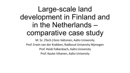 Large-scale land development in Finland and in the Netherlands – comparative case study M. Sc. (Tech.) Eero Valtonen, Aalto University Prof. Erwin van.