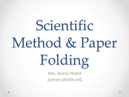 Scientific Method & Paper Folding Mrs. Anna Ward James Martin MS.