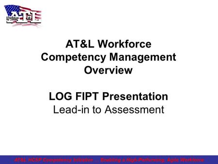 AT&L Workforce Competency Management Overview LOG FIPT Presentation Lead-in to Assessment AT&L HCSP Competency Initiative … Enabling a High-Performing,