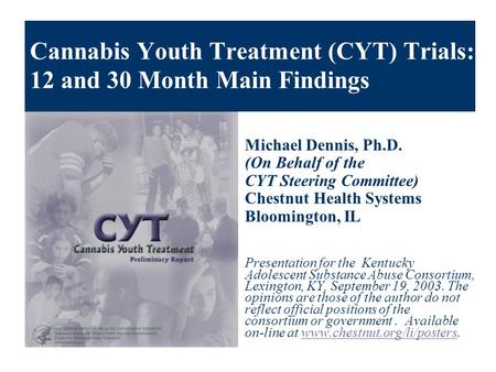 Cannabis Youth Treatment (CYT) Trials: 12 and 30 Month Main Findings Michael Dennis, Ph.D. (On Behalf of the CYT Steering Committee) Chestnut Health Systems.