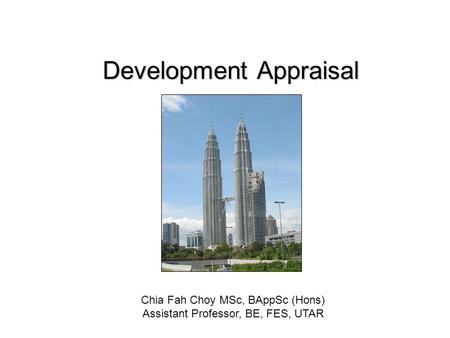 Development Appraisal Chia Fah Choy MSc, BAppSc (Hons) Assistant Professor, BE, FES, UTAR.
