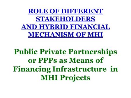 ROLE OF DIFFERENT STAKEHOLDERS AND HYBRID FINANCIAL MECHANISM OF MHI Public Private Partnerships or PPPs as Means of Financing Infrastructure in MHI Projects.