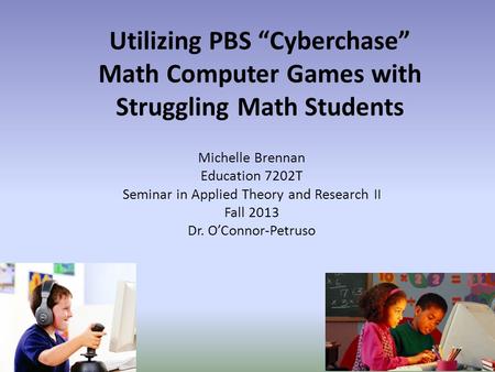 Utilizing PBS “Cyberchase” Math Computer Games with Struggling Math Students Michelle Brennan Education 7202T Seminar in Applied Theory and Research II.