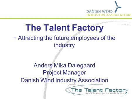 The Talent Factory - Attracting the future employees of the industry Anders Mika Dalegaard Project Manager Danish Wind Industry Association.
