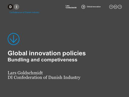 Global innovation Lars Goldschmidt 10.dec. 13 Global innovation policies Bundling and competiveness Lars Goldschmidt DI Confederation of Danish Industry.