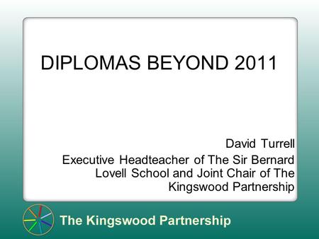 DIPLOMAS BEYOND 2011 David Turrell Executive Headteacher of The Sir Bernard Lovell School and Joint Chair of The Kingswood Partnership.