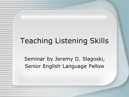 Teaching Listening Skills Seminar by Jeremy D. Slagoski, Senior English Language Fellow.