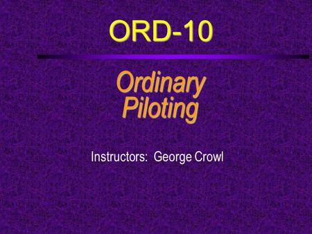ORD-10 OrdinaryPiloting Instructors: George Crowl.