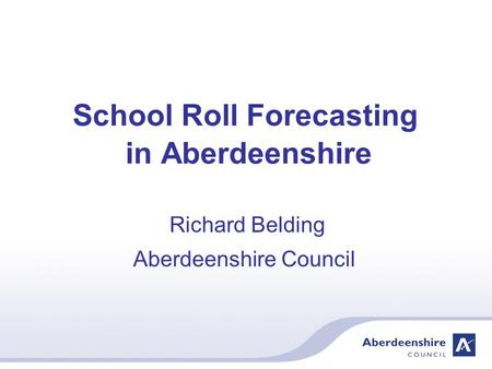 School Roll Forecasting in Aberdeenshire Richard Belding Aberdeenshire Council.