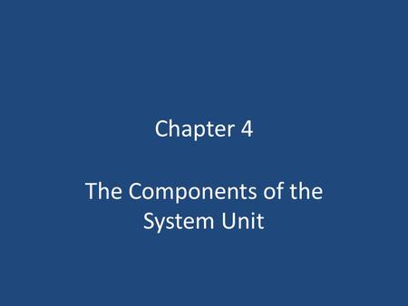 Chapter 4 The Components of the System Unit. Chapter 4 Objectives Differentiate among various styles of system units Describe the components of a processor.