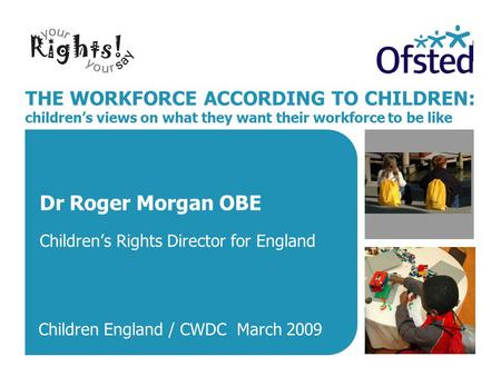THE WORKFORCE ACCORDING TO CHILDREN: children’s views on what they want their workforce to be like Dr Roger Morgan OBE Children’s Rights Director for England.