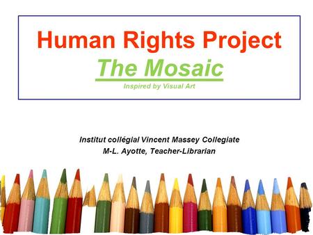 Human Rights Project The Mosaic Inspired by Visual Art Institut collégial Vincent Massey Collegiate M-L. Ayotte, Teacher-Librarian.