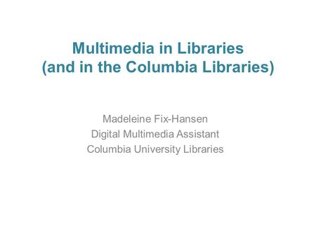 Multimedia in Libraries (and in the Columbia Libraries) Madeleine Fix-Hansen Digital Multimedia Assistant Columbia University Libraries.