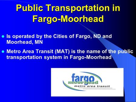 Public Transportation in Fargo-Moorhead Is operated by the Cities of Fargo, ND and Moorhead, MN Metro Area Transit (MAT) is the name of the public transportation.