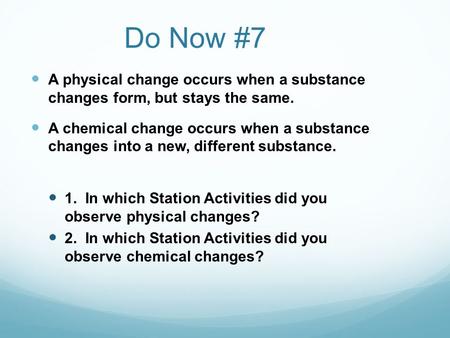 Do Now #7 A physical change occurs when a substance changes form, but stays the same. A chemical change occurs when a substance changes into a new, different.