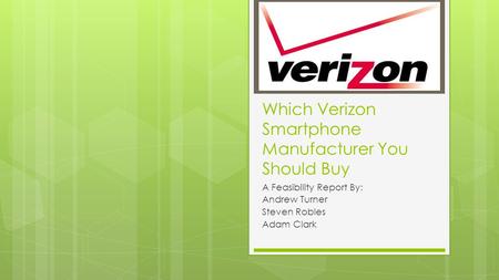 Which Verizon Smartphone Manufacturer You Should Buy A Feasibility Report By: Andrew Turner Steven Robles Adam Clark.