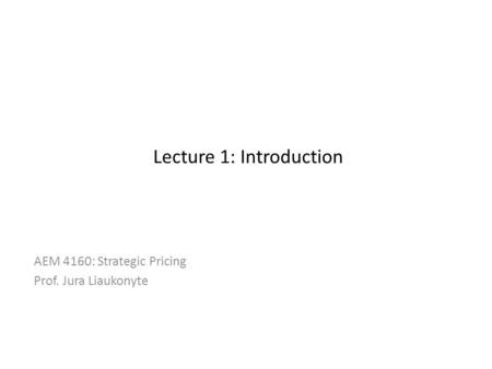 Lecture 1: Introduction AEM 4160: Strategic Pricing Prof. Jura Liaukonyte 1.
