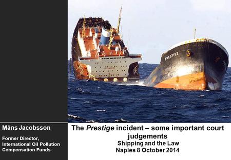 The Prestige incident – some important court judgements Shipping and the Law Naples 8 October 2014 Måns Jacobsson Former Director, International Oil Pollution.