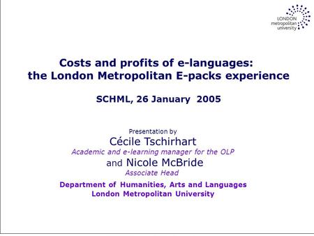 Online self-study for the many, autonomy for the few Costs and profits of e-languages: the London Metropolitan E-packs experience SCHML, 26 January 2005.