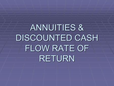 ANNUITIES & DISCOUNTED CASH FLOW RATE OF RETURN. ANNUITY EQUATIONS  ARE USED TO EVALUATE DIFFERENT OPTIONS FOR FINANCING PROJECTS  THE BASE PROJECT.