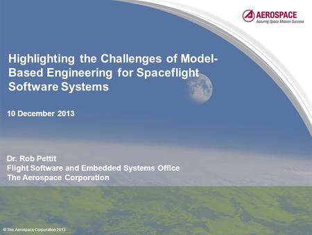 Highlighting the Challenges of Model- Based Engineering for Spaceflight Software Systems Dr. Rob Pettit Flight Software and Embedded Systems Office The.