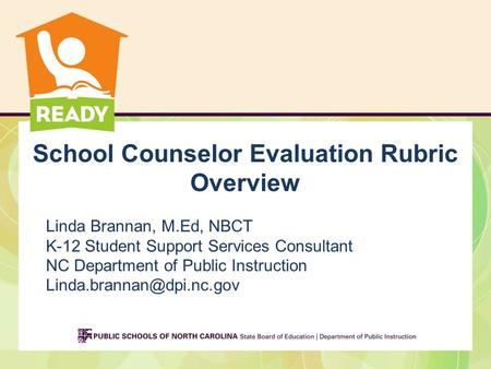 School Counselor Evaluation Rubric Overview Linda Brannan, M.Ed, NBCT K-12 Student Support Services Consultant NC Department of Public Instruction