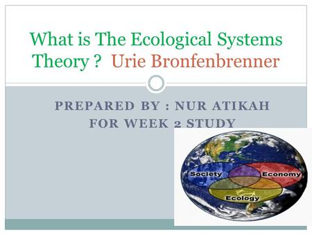 PREPARED BY : NUR ATIKAH FOR WEEK 2 STUDY What is The Ecological Systems Theory ? Urie Bronfenbrenner.
