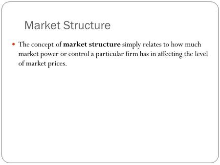 Market Structure The concept of market structure simply relates to how much market power or control a particular firm has in affecting the level of market.