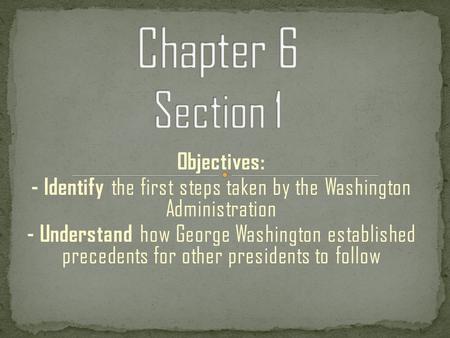 Objectives: - Identify the first steps taken by the Washington Administration - Understand how George Washington established precedents for other presidents.