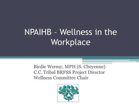 NPAIHB – Wellness in the Workplace Birdie Wermy, MPH (S. Cheyenne) C.C. Tribal BRFSS Project Director Wellness Committee Chair.
