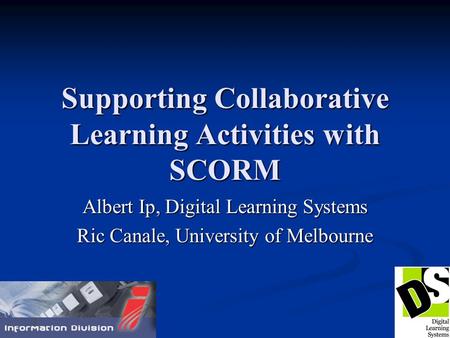 Supporting Collaborative Learning Activities with SCORM Albert Ip, Digital Learning Systems Ric Canale, University of Melbourne.