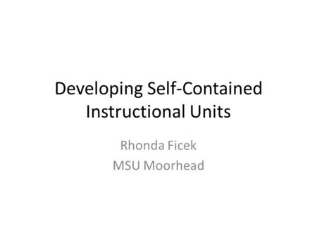 Developing Self-Contained Instructional Units Rhonda Ficek MSU Moorhead.