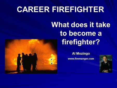 CAREER FIREFIGHTER What does it take to become a firefighter? Al Mozingo www.firemanger.com.