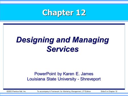 ©2003 Prentice Hall, Inc.To accompany A Framework for Marketing Management, 2 nd Edition Slide 0 in Chapter 12 Chapter 12 Designing and Managing Services.