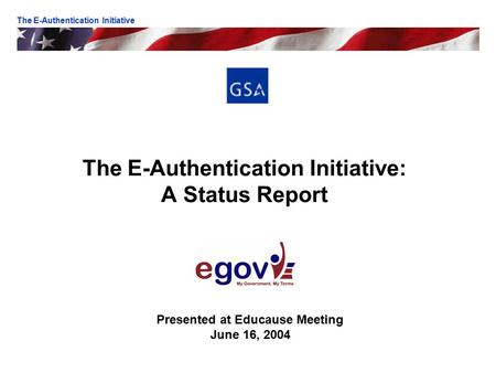 The E-Authentication Initiative: A Status Report Presented at Educause Meeting June 16, 2004 The E-Authentication Initiative.