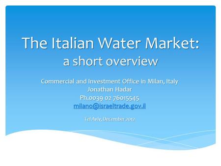 The Italian Water Market: a short overview Commercial and Investment Office in Milan, Italy Jonathan Hadar Ph.0039 02 76015545