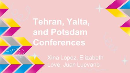Tehran, Yalta, and Potsdam Conferences Xina Lopez, Elizabeth Love, Juan Luevano.