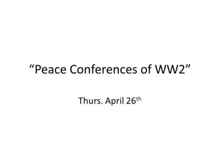 “Peace Conferences of WW2” Thurs. April 26 th. Take out your NOTEBOOK: Write the title: “Peace Conferences of WW2” Annotate both PRIMARY SOURCES on your.