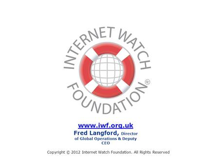 Copyright © 2012 Internet Watch Foundation. All Rights Reserved www.iwf.org.uk Fred Langford, Director of Global Operations & Deputy CEO.