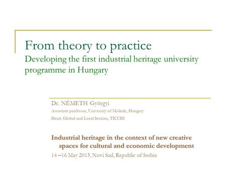 From theory to practice Developing the first industrial heritage university programme in Hungary Dr. NÉMETH Györgyi Associate professor, University of.