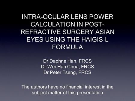 INTRA-OCULAR LENS POWER CALCULATION IN POST- REFRACTIVE SURGERY ASIAN EYES USING THE HAIGIS-L FORMULA Dr Daphne Han, FRCS Dr Wei-Han Chua, FRCS Dr Peter.