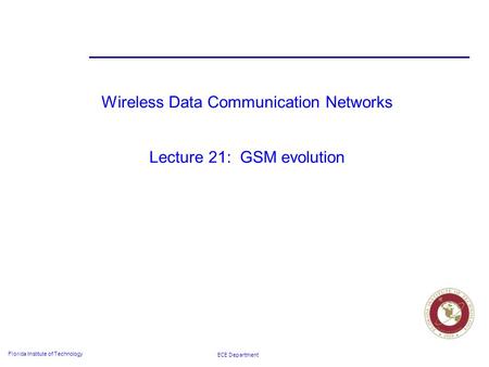 ECE Department Florida Institute of Technology Wireless Data Communication Networks Lecture 21: GSM evolution.