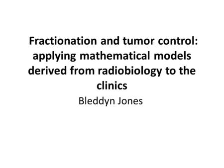 Fractionation and tumor control: applying mathematical models derived from radiobiology to the clinics Bleddyn Jones.