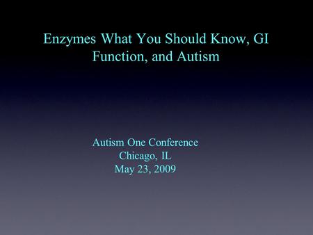 Enzymes What You Should Know, GI Function, and Autism Autism One Conference Chicago, IL May 23, 2009.