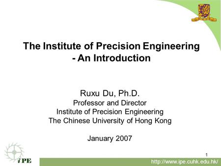 1 The Institute of Precision Engineering - An Introduction  Ruxu Du, Ph.D. Professor and Director Institute of Precision Engineering.