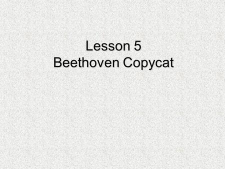 Lesson 5 Beethoven Copycat. Learning from the Master Listen to the first two lines of this melody by Beethoven.  How are these two phrases the same?