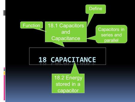 18.2 Energy stored in a capacitor 18.1 Capacitors and Capacitance Define Function Capacitors in series and parallel.