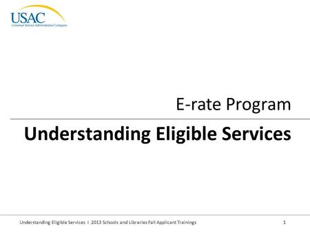 Understanding Eligible Services I 2013 Schools and Libraries Fall Applicant Trainings 1 E-rate Program Understanding Eligible Services.